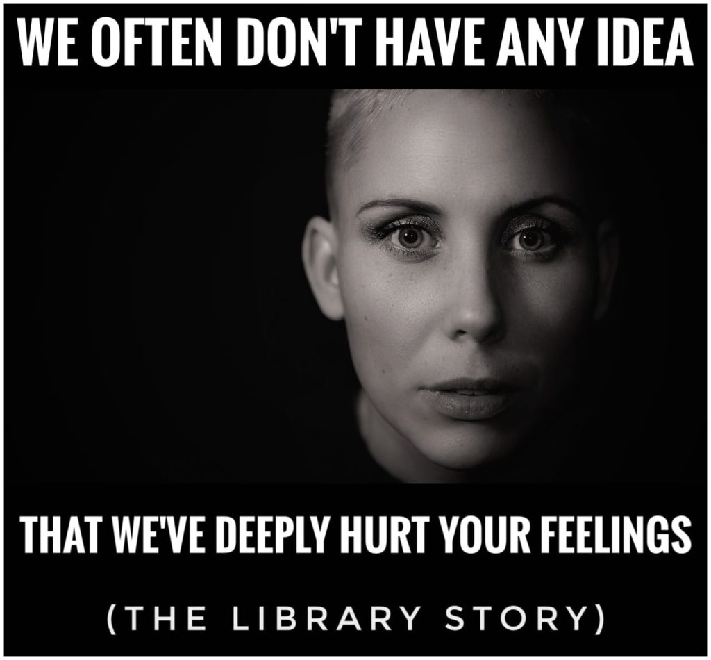 Sepia-toned photo of person with short hair staring into the camera with text that reads, "We often don't have any idea that we've deeply hurt your feelings. (The library story.)"